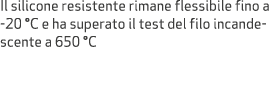 Il silicone resistente rimane flessibile fino a 20 °C e ha superato il test del filo incandescente a 650 °C