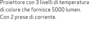 Proiettore con 3 livelli di temperatura di colore che fornisce 5000 lumen. Con 2 prese di corrente.