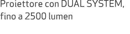 Proiettore con DUAL SYSTEM, fino a 2500 lumen