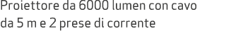 Proiettore da 6000 lumen con cavo da 5 m e 2 prese di corrente
