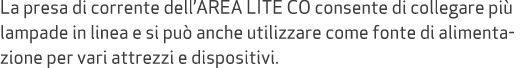 La presa di corrente dell’AREA LITE CO consente di collegare pi lampade in linea e si pu  anche utilizzare come font...