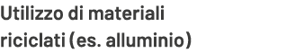 Utilizzo di materiali riciclati (es. alluminio)