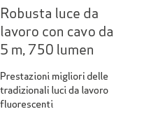 Robusta luce da lavoro con cavo da 5 m, 750 lumen Prestazioni migliori delle tradizionali luci da lavoro fluorescenti