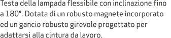 Testa della lampada flessibile con inclinazione fino a 180°. Dotata di un robusto magnete incorporato ed un gancio ro...