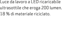 Luce da lavoro a LED ricaricabile ultrasottile che eroga 200 lumen. 18 % di materiale riciclato.
