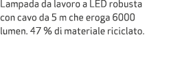 Lampada da lavoro a LED robusta con cavo da 5 m che eroga 6000 lumen. 47 % di materiale riciclato.