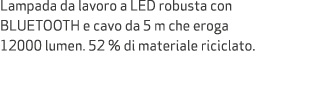 Lampada da lavoro a LED robusta con BLUETOOTH e cavo da 5 m che eroga 12000 lumen. 52 % di materiale riciclato.