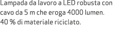 Lampada da lavoro a LED robusta con cavo da 5 m che eroga 4000 lumen. 40 % di materiale riciclato.