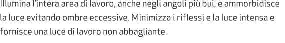 Illumina l’intera area di lavoro, anche negli angoli pi bui, e ammorbidisce la luce evitando ombre eccessive. Minimi...