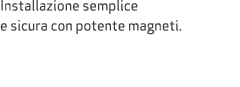 Installazione semplice e sicura con potente magneti.