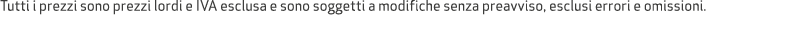 Tutti i prezzi sono prezzi lordi e IVA esclusa e sono soggetti a modifiche senza preavviso, esclusi errori e omissioni.