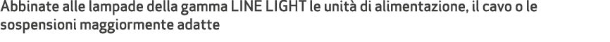 Abbinate alle lampade della gamma LINE LIGHT le unit di alimentazione, il cavo o le sospensioni maggiormente adatte