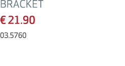 BRACKET € 21.90 03.5760