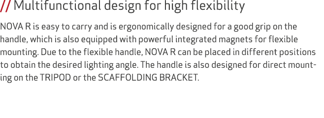 // Multifunctional design for high flexibility NOVA R is easy to carry and is ergonomically designed for a good grip ...