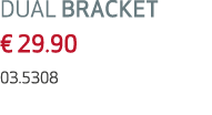 DUAL BRACKET € 29.90 03.5308