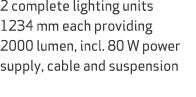 2 complete lighting units 1234 mm each providing 2000 lumen, incl. 80 W power supply, cable and suspension