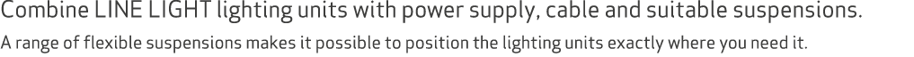 Combine LINE LIGHT lighting units with power supply, cable and suitable suspensions. A range of flexible suspensions ...